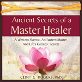 Ancient Secrets of a Master Healer: A Western Skeptic, an Eastern Master, and Life’s Greatest Secrets (Unabridged) - Clint G. Rogers Cover Art