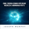 Come l'Energia Cosmica può creare ricchezza e abbondanza per te - Joseph Murphy