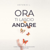 Ora Ti Lascio Andare [Now I'll Let You Go]: Come Ritrovare te Stessa Dopo Una Rottura [How to Find Yourself After a Breakup] (Unabridged) - Antonia L