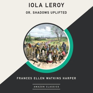 Iola Leroy; Or, Shadows Uplifted (AmazonClassics Edition) (Unabridged)