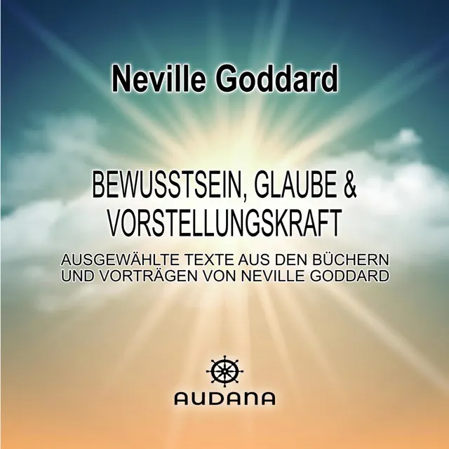 Bewusstsein, Glaube und Vorstellungskraft: Ausgewählte Texte aus den Büchern und Vorträgen von Neville Goddard
