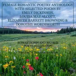 Female Romantic Poetry Anthology with Selected Poems by Emily Dickinson, Louisa May Alcott, Elizabeth Barrett Browning, and Dorothy Wordsworth: Romanticism and Women Poets Collection (Unabridged)