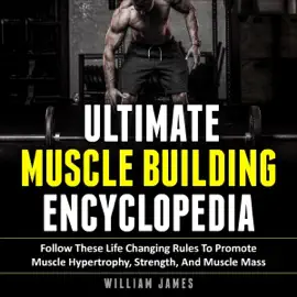 Ultimate Muscle Building Encyclopedia: Follow These Life Changing Rules to Promote Muscle Hypertrophy, Strength, and Muscle Mass (Unabridged)
