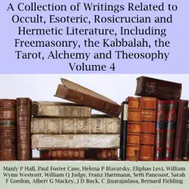 A Collection of Writings Related to Occult, Esoteric, Rosicrucian and Hermetic Literature, Including Freemasonry, the Kabbalah, the Tarot, Alchemy and Theosophy, Volume 4 (Unabridged)