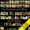 The Problem with Work: Feminism, Marxism, Antiwork Politics, and Postwork Imaginaries (Unabridged) - Kathi Weeks