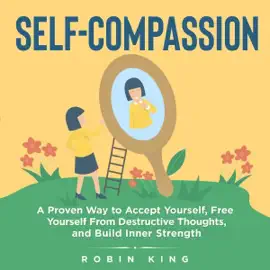 Self-Compassion: A Proven Way to Accept Yourself, Free Yourself from Destructive Thoughts, and Build Inner Strength (Unabridged)