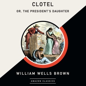 Clotel; or, The President's Daughter (AmazonClassics Edition) (Unabridged)