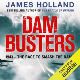 Dam Busters: The True Story of the Inventors and Airmen Who Led the Devastating Raid to Smash the German Dams in 1943 (Unabridged)