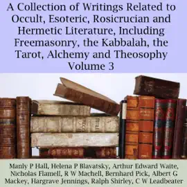 A Collection of Writings Related to Occult, Esoteric, Rosicrucian and Hermetic Literature, Including Freemasonry, the Kabbalah, the Tarot, Alchemy and Theosophy, Volume 3 (Unabridged)