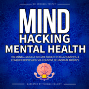100 Mental Models, Mind Hacking Mental Health to Cure Anxiety in Relationships, and Conquer Depression via Cognitive Behavioral Therapy (Unabridged)
