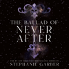 The Ballad of Never After - Stephanie Garber