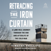 Retracing the Iron Curtain : A 3,000-Mile Journey Through the End and Afterlife of the Cold War - Timothy Phillips