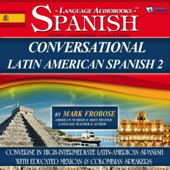 Conversational Latin American Spanish 2: Converse in High-Intermediate Latin-American Spanish with Educated Mexican &amp; Colombian Speakers - Mark Frobose Cover Art