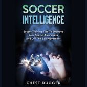 Soccer Intelligence: Soccer Training Tips To Improve Your Spatial Awareness and Intelligence In Soccer - Chest Dugger Cover Art