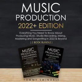 Music Production 2022+ Edition: Everything You Need to Know About Producing Music, Studio Recording, Mixing, Mastering and Songwriting in 2022 & Beyond (Unabridged)