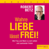 Wahre Liebe lässt frei!: Wie Frau und Mann zu sich selbst und zueinander finden - Robert Betz