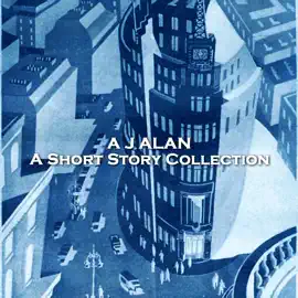A J Alan - A Short Story Collection: Stories from the early 20th century famed magician and author