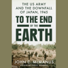 To the End of the Earth: The US Army and the Downfall of Japan, 1945 (Unabridged) - John C. McManus
