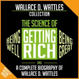 Wallace D. Wattles Collection: The Science of Getting Rich, the Science of Being Well, the Science of Being Great, and A Complete Biography of Wallace D. Wattles (Unabridged)