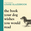 The Book Your Dog Wishes You Would Read - Louise Glazebrook