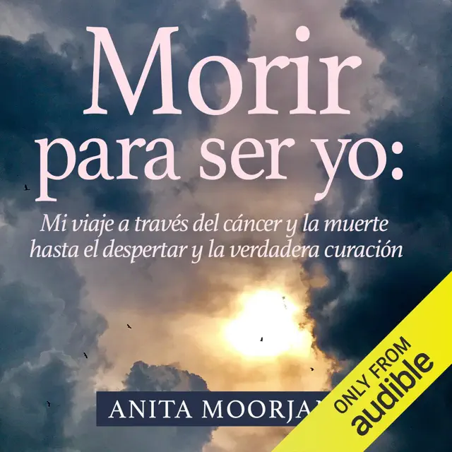 Morir para ser yo [Dying to Be Me]: Mi viaje a través del cáncer y la muerte hasta el despertar y la verdadera curación [My Journey Through Cancer and Death to Awakening and True Healing] (Unabridged)