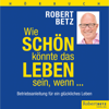 Wie schön könnte das Leben sein, wenn...: Betriebsanleitung für ein glückliches Leben - Robert Betz