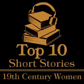 The Top 10 Short Stories - 19th Century Women: The top ten short stories of the 19th Century written by female authors.