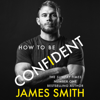 How to Be Confident - James Smith