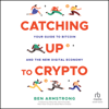 Catching Up to Crypto : Your Guide to Bitcoin and the New Digital Economy - Ben Armstrong