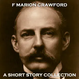 F Marion Crawford - A Short Story Collection: Well travelled American author Crawford studied at Cambridge, Rome, Harvard, Heidelberg and others, his travels and knowledge of cultures helped shape his incredible short stories.