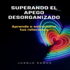 Superando el apego desorganizado: aprende a estructurar tus relaciones - Juanjo Ramos