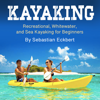 Kayaking: Recreational, Whitewater, and Sea Kayaking for Beginners - Sebastian Eckbert