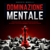 Dominazione Mentale: 33 formule pratiche e vincenti di Persuasione Avanzata per rendere il tuo successo inevitabile, in ogni possibile situazione - Roberto Morelli