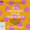 It's Probably Your Hormones: From Appetite to Sleep, Periods to Sex Drive, Balance Your Hormones to Unlock Better Health (Unabridged) - Dr Mary Ryan
