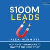 $100M Leads: How to Get Strangers to Want to Buy Your Stuff (Unabridged) - Alex Hormozi