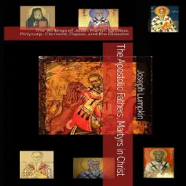 The Apostolic Fathers, Martyrs in Christ: The Writings of Justin Martyr, Ignatius, Polycarp, Clement, Papias, and the Didache (Unabridged)