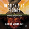 Decolonizing Therapy : Oppression, Historical Trauma, and Politicizing Your Practice - Jennifer Mullan PsyD