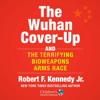 The Wuhan Cover-Up: And the Terrifying Bioweapons Arms Race (Unabridged) - Robert F. Kennedy Jr.