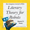 Literary Theory for Robots : How Computers Learned to Write - Dennis Yi Tenen