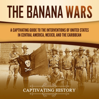 The Banana Wars: A Captivating Guide to the Interventions of the United States in Central America, Mexico, and the Caribbean (US Military History) (Unabridged) - Captivating History Cover Art