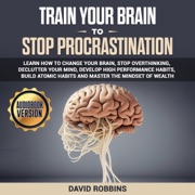 Train Your Brain to Stop Procrastination: Learn How to Change Your Brain, Stop Overthinking, Declutter Your Mind, Develop High Performance Habits, Build Atomic Habits and Master the Mindset of Wealth (Unabridged) - David Robbins