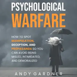Psychological Warfare: How to Spot Manipulation, Deception, and Propaganda So You Can Avoid Being Misled, Intimidated, and Demoralized (Social Intelligence Training) (Unabridged)