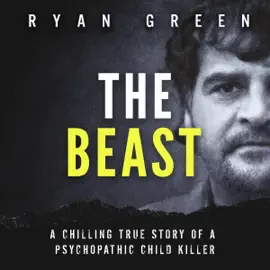 The Beast: A Chilling True Story of a Psychopathic Child Killer (Ryan Green's True Crime) (Unabridged)