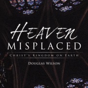 Heaven Misplaced: Christ's Kingdom on Earth (Unabridged) - Douglas Wilson