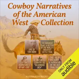 Cowboy Narratives of the American West Collection: Life of Tom Horn, The Chisholm Trail: A History of the World's Greatest Cattle Trail, Life and Adventures of Nat Love, Better Known in the Cattle Country as "Deadwood Dick," & The Log of a Cowboy: A Narra