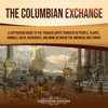 The Columbian Exchange: A Captivating Guide to the Transatlantic Transfer of People, Plants, Animals, Ideas, Resources, and More Between the Americas and Europe - Captivating History