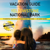 Vacation Guide to Yellowstone National Park: 19 Essential Tips to Plan the Best Family Trip Ever! (Unabridged)