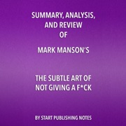 Summary, Analysis, and Review of Mark Manson's The Subtle Art of Not Giving a F--k: A Counterintuitive Approach to Living a Good Life (Unabridged) - Start Publishing Notes