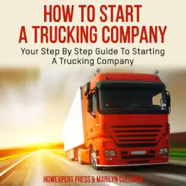 How to Start a Trucking Company: Your Step-by-Step Guide to Starting a Trucking Company (Unabridged)