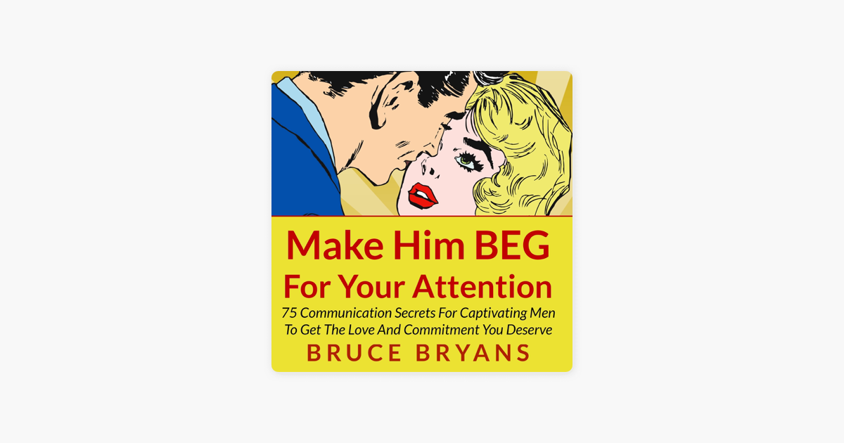 Make Him BEG for Your Attention: 75 Communication Secrets for Captivating Men to Get the Love and Commitment You Deserve - Bruce Bryans Make Him BEG for Your Attention: 75 Communication Secrets for Captivating Men to Get the Love and Commitment You Deserve - Bruce Bryans